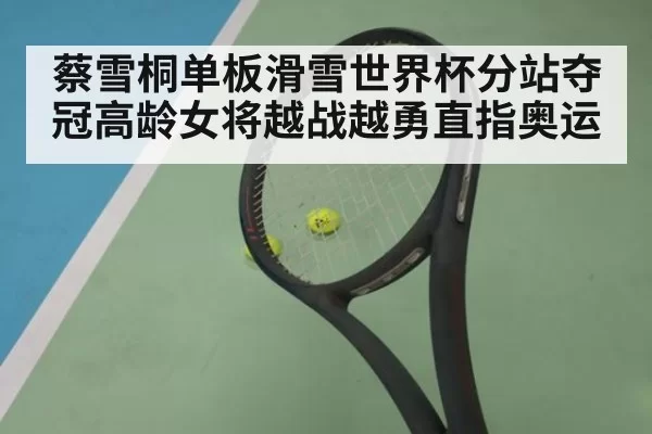 蔡雪桐单板滑雪世界杯分站夺冠高龄女将越战越勇直指奥运