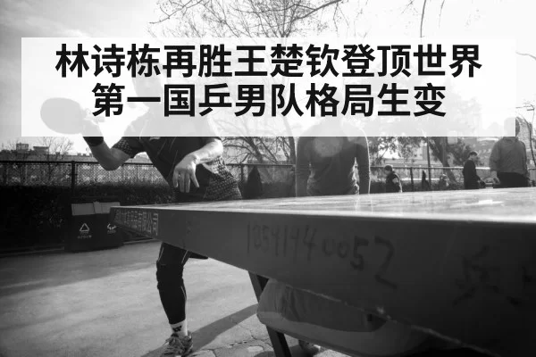 林诗栋再胜王楚钦登顶世界第一国乒男队格局生变