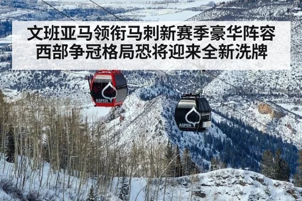 文班亚马领衔马刺新赛季豪华阵容西部争冠格局恐将迎来全新洗牌