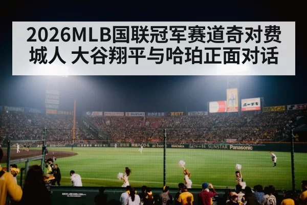 2026MLB国联冠军赛道奇对费城人 大谷翔平与哈珀正面对话