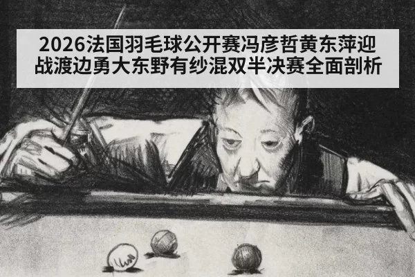 2026法国羽毛球公开赛冯彦哲黄东萍迎战渡边勇大东野有纱混双半决赛全面剖析