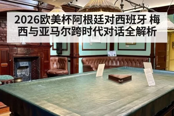 2026欧美杯阿根廷对西班牙 梅西与亚马尔跨时代对话全解析